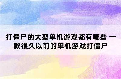 打僵尸的大型单机游戏都有哪些 一款很久以前的单机游戏打僵尸